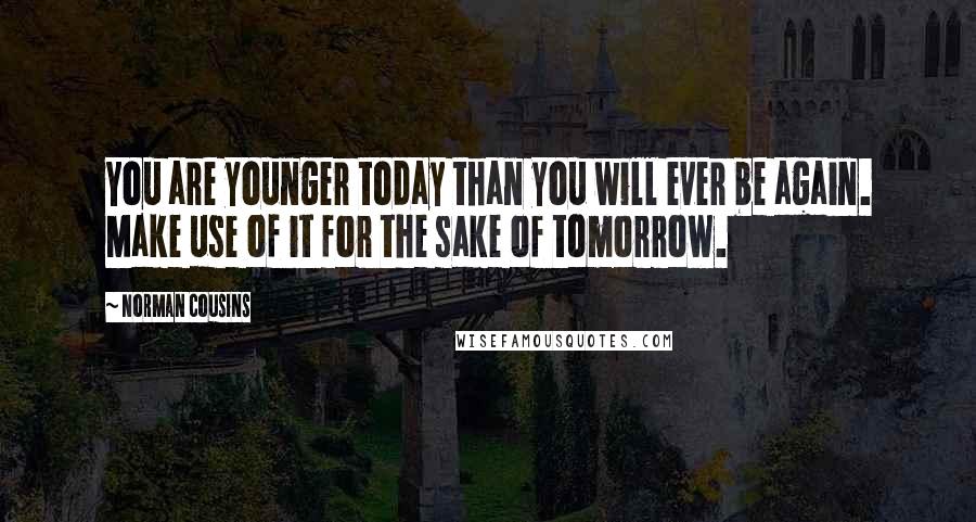 Norman Cousins Quotes: You are younger today than you will ever be again. Make use of it for the sake of tomorrow.