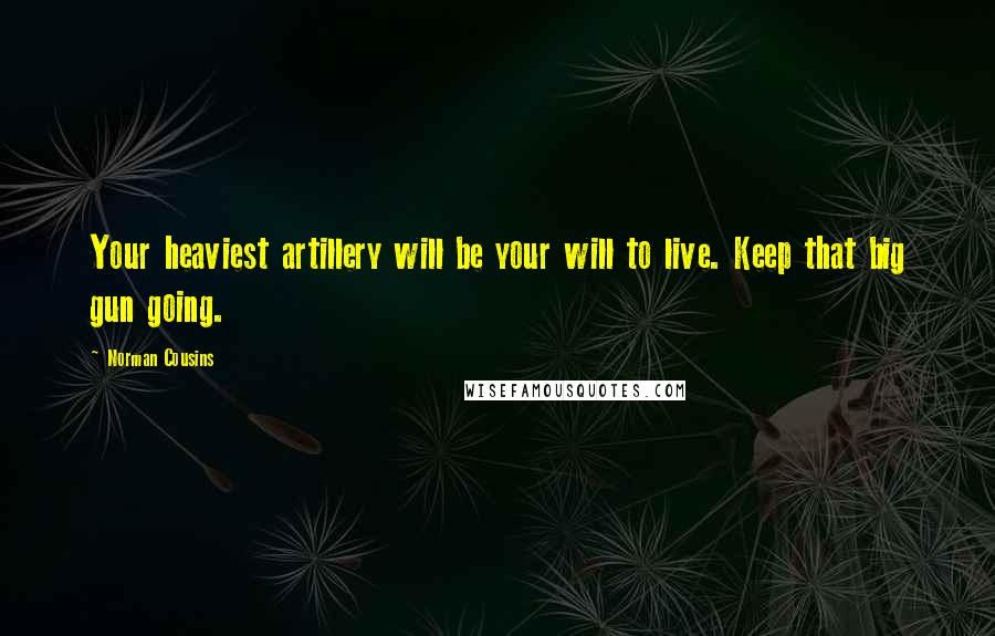 Norman Cousins Quotes: Your heaviest artillery will be your will to live. Keep that big gun going.