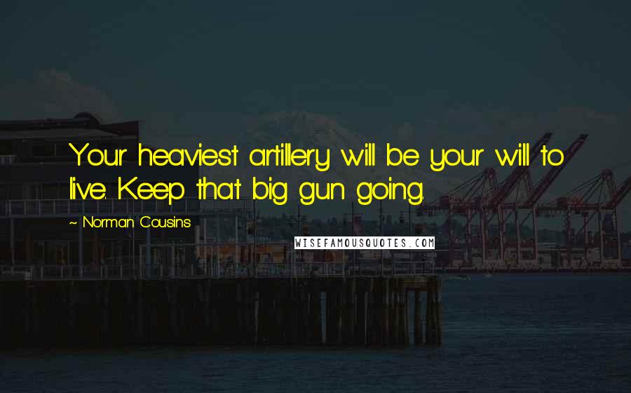 Norman Cousins Quotes: Your heaviest artillery will be your will to live. Keep that big gun going.