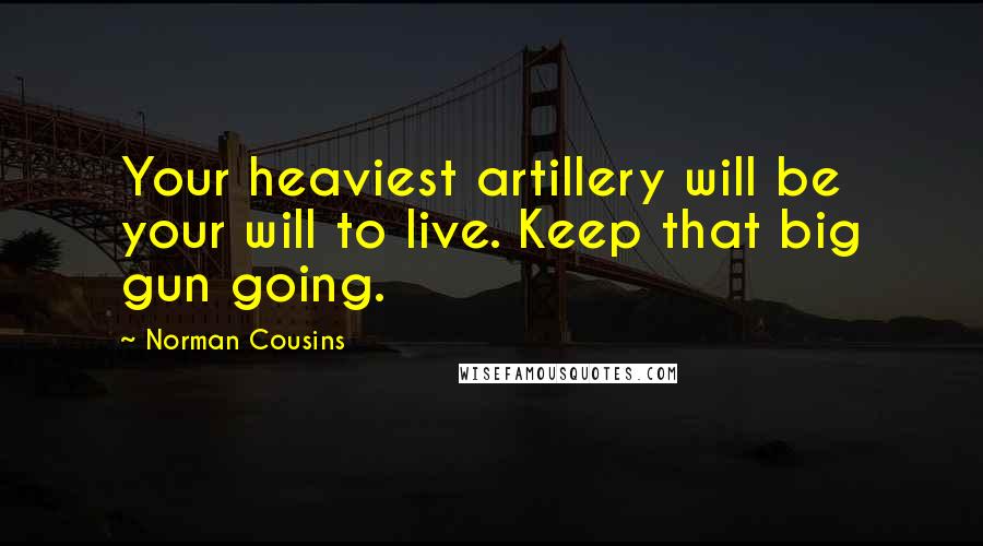 Norman Cousins Quotes: Your heaviest artillery will be your will to live. Keep that big gun going.