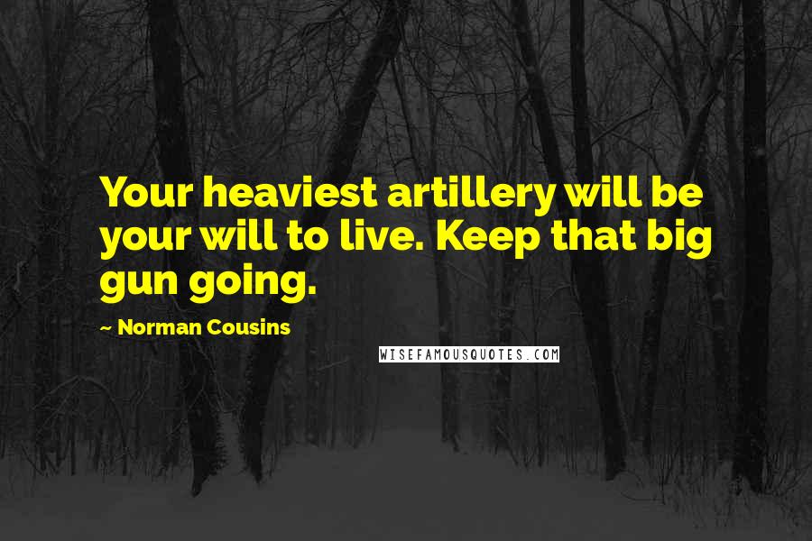 Norman Cousins Quotes: Your heaviest artillery will be your will to live. Keep that big gun going.