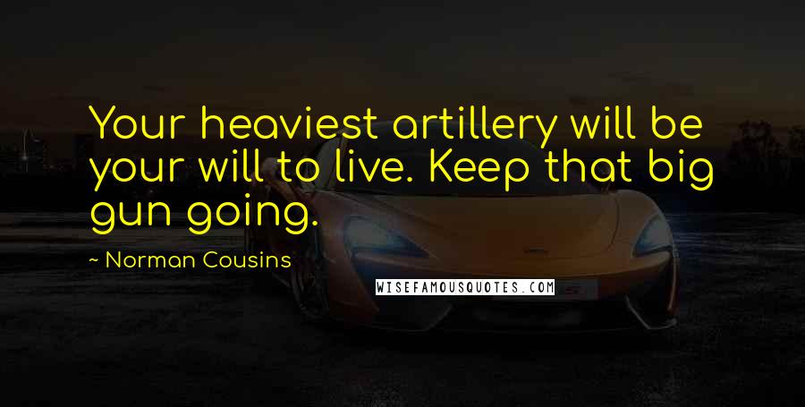 Norman Cousins Quotes: Your heaviest artillery will be your will to live. Keep that big gun going.