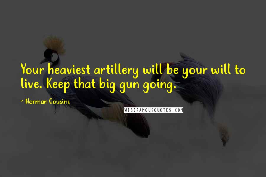 Norman Cousins Quotes: Your heaviest artillery will be your will to live. Keep that big gun going.