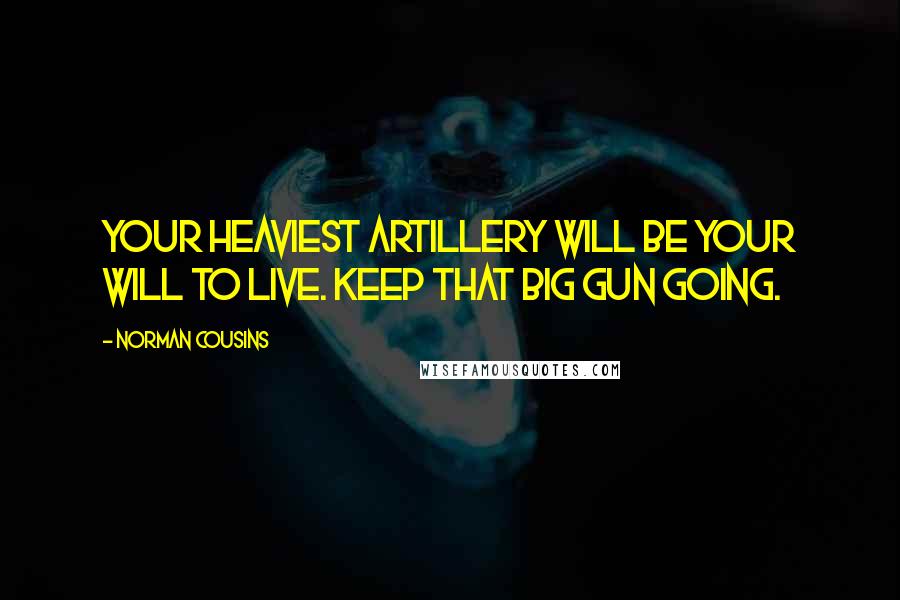 Norman Cousins Quotes: Your heaviest artillery will be your will to live. Keep that big gun going.