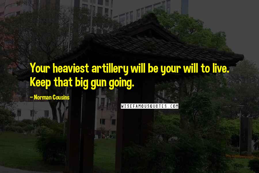 Norman Cousins Quotes: Your heaviest artillery will be your will to live. Keep that big gun going.