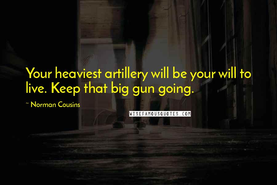 Norman Cousins Quotes: Your heaviest artillery will be your will to live. Keep that big gun going.