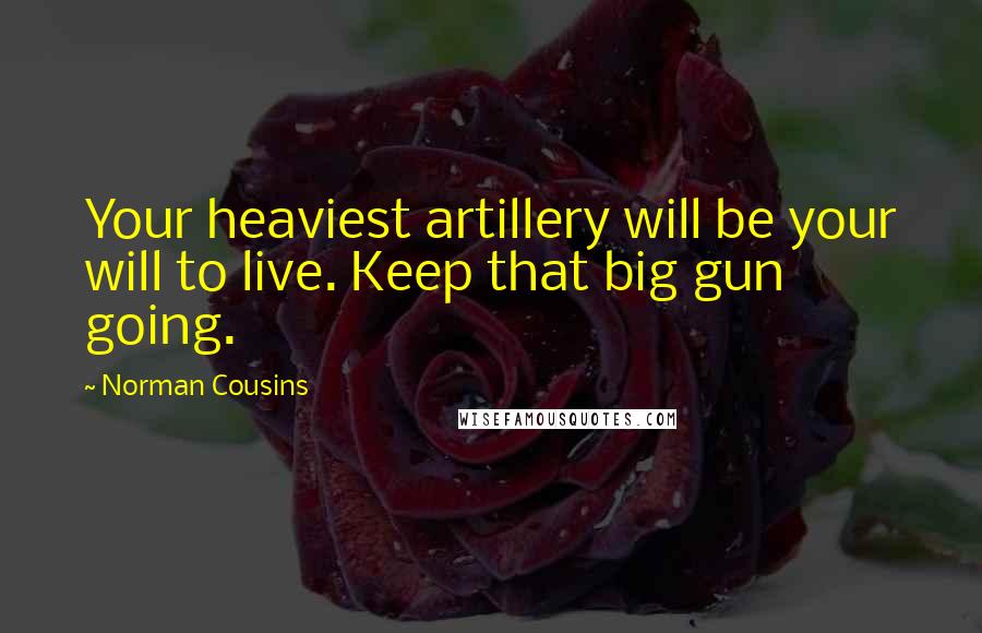 Norman Cousins Quotes: Your heaviest artillery will be your will to live. Keep that big gun going.