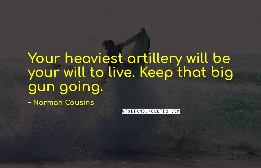 Norman Cousins Quotes: Your heaviest artillery will be your will to live. Keep that big gun going.