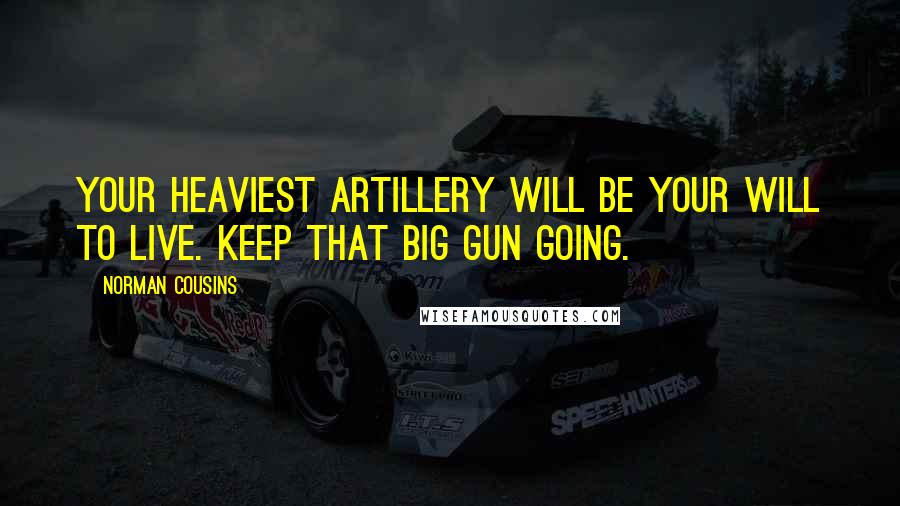 Norman Cousins Quotes: Your heaviest artillery will be your will to live. Keep that big gun going.