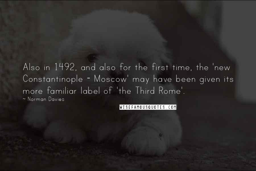 Norman Davies Quotes: Also in 1492, and also for the first time, the 'new Constantinople - Moscow' may have been given its more familiar label of 'the Third Rome'.
