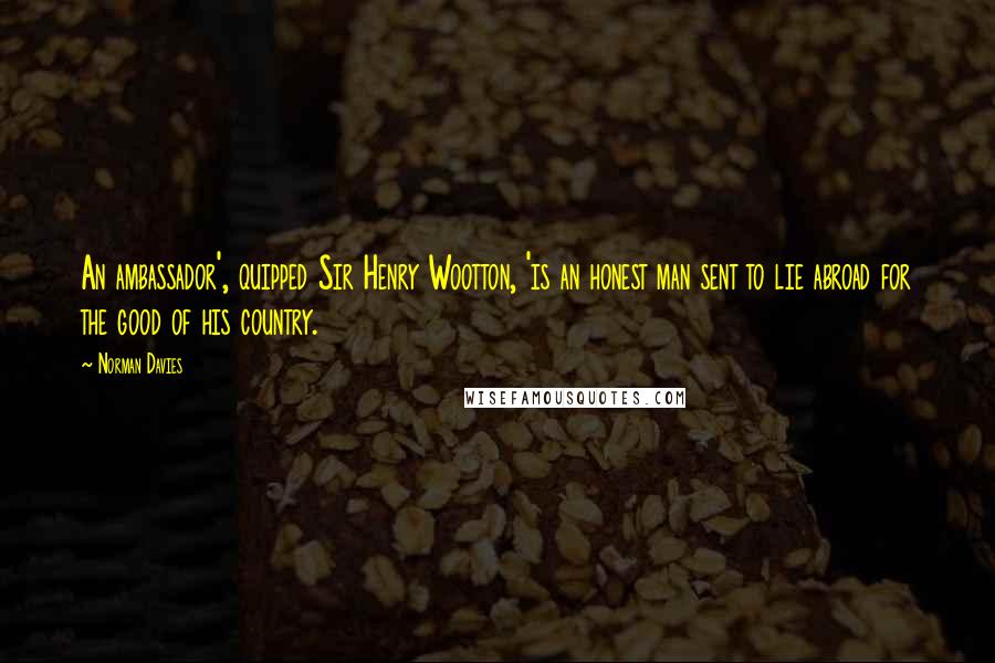 Norman Davies Quotes: An ambassador', quipped Sir Henry Wootton, 'is an honest man sent to lie abroad for the good of his country.