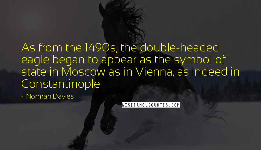 Norman Davies Quotes: As from the 1490s, the double-headed eagle began to appear as the symbol of state in Moscow as in Vienna, as indeed in Constantinople.