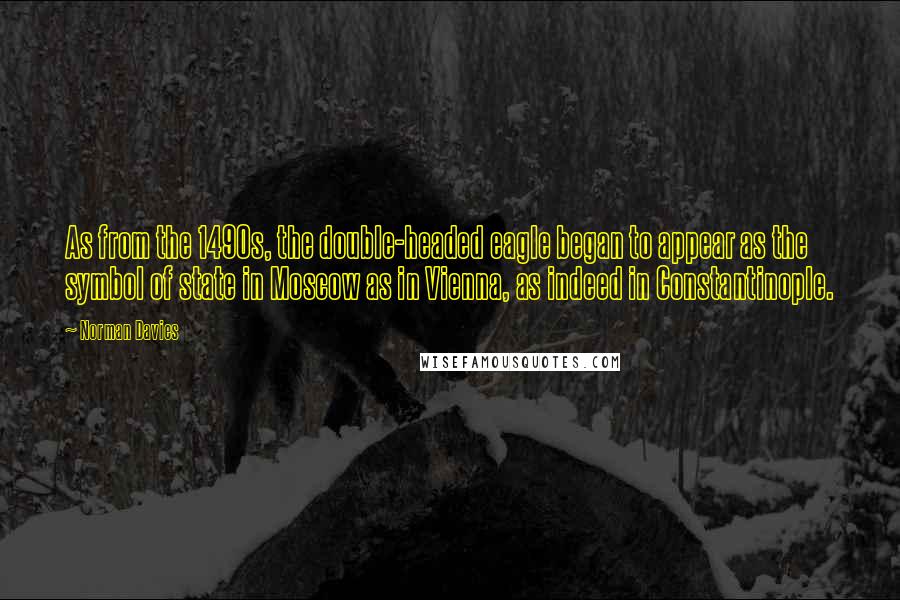 Norman Davies Quotes: As from the 1490s, the double-headed eagle began to appear as the symbol of state in Moscow as in Vienna, as indeed in Constantinople.