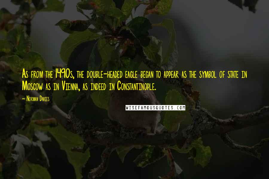 Norman Davies Quotes: As from the 1490s, the double-headed eagle began to appear as the symbol of state in Moscow as in Vienna, as indeed in Constantinople.