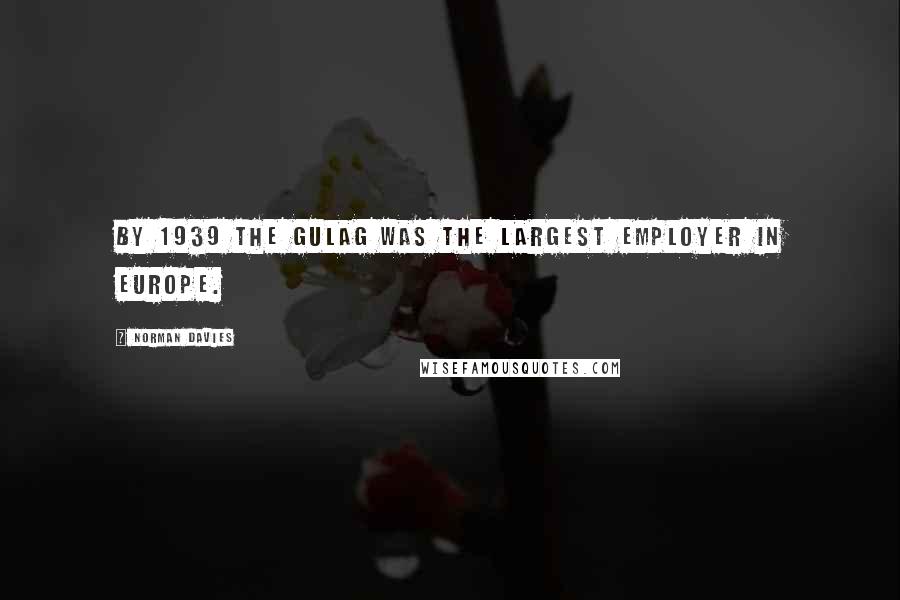 Norman Davies Quotes: By 1939 the Gulag was the largest employer in Europe.