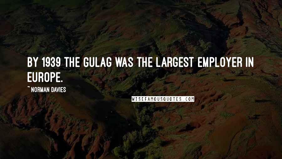 Norman Davies Quotes: By 1939 the Gulag was the largest employer in Europe.