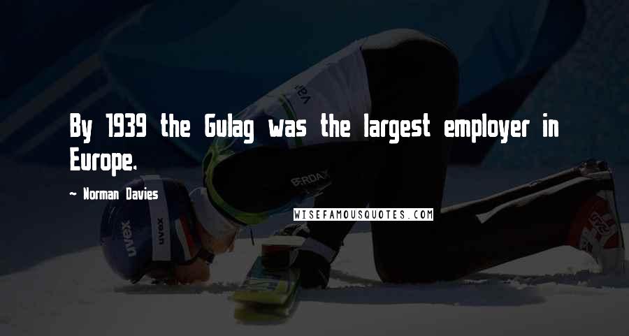 Norman Davies Quotes: By 1939 the Gulag was the largest employer in Europe.