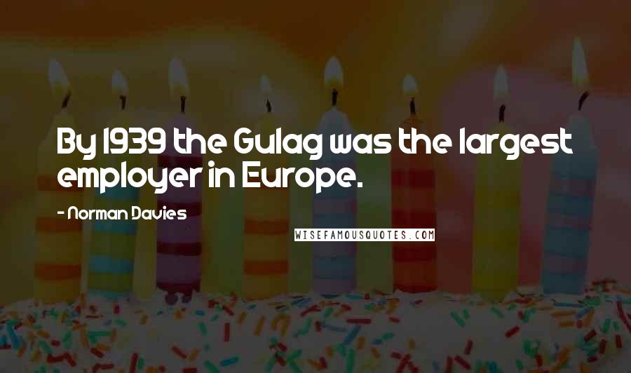 Norman Davies Quotes: By 1939 the Gulag was the largest employer in Europe.
