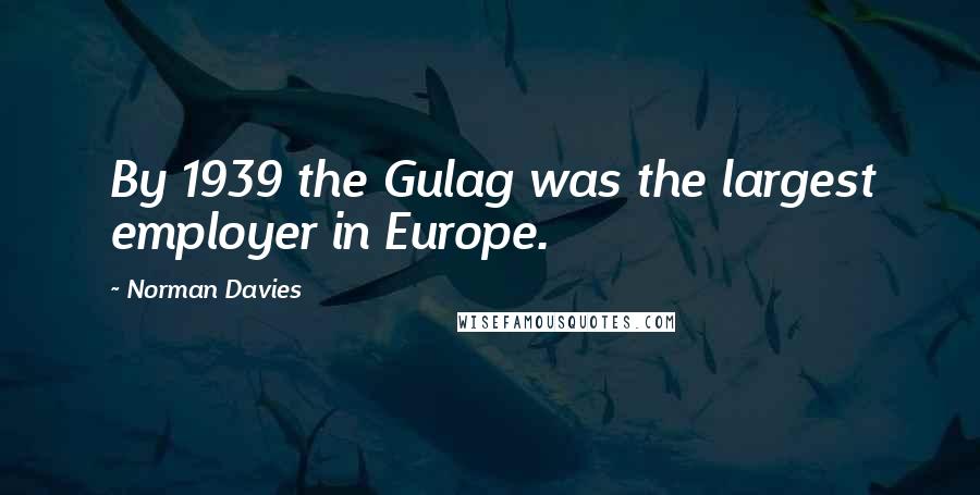 Norman Davies Quotes: By 1939 the Gulag was the largest employer in Europe.