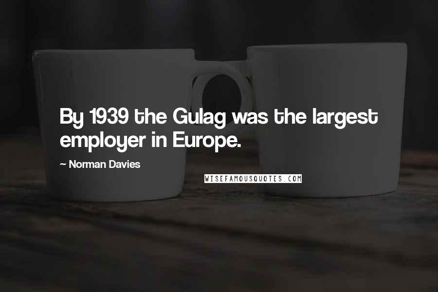 Norman Davies Quotes: By 1939 the Gulag was the largest employer in Europe.