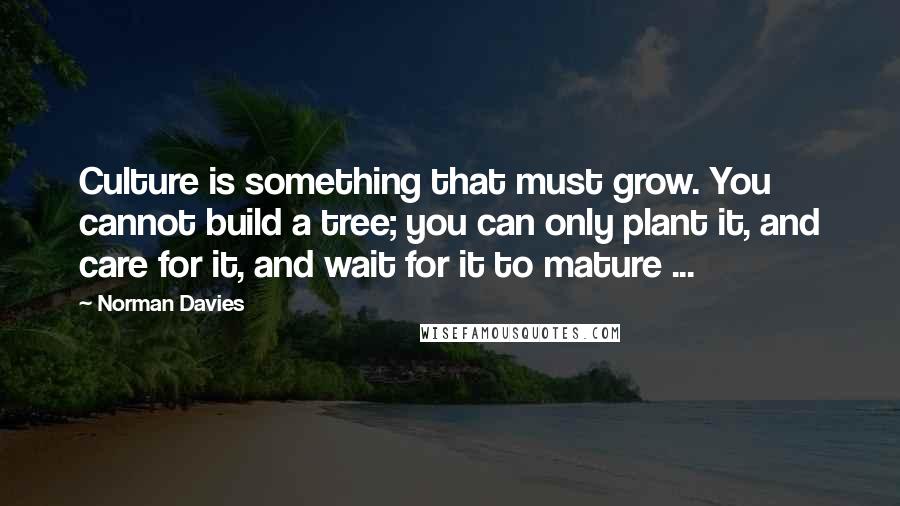 Norman Davies Quotes: Culture is something that must grow. You cannot build a tree; you can only plant it, and care for it, and wait for it to mature ...