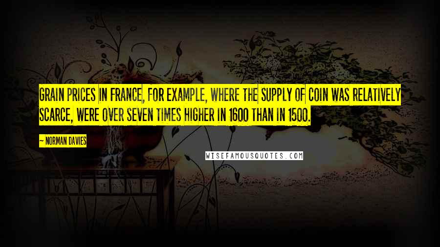 Norman Davies Quotes: Grain prices in France, for example, where the supply of coin was relatively scarce, were over seven times higher in 1600 than in 1500.