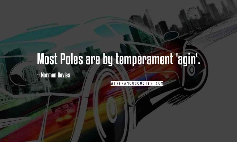 Norman Davies Quotes: Most Poles are by temperament 'agin'.