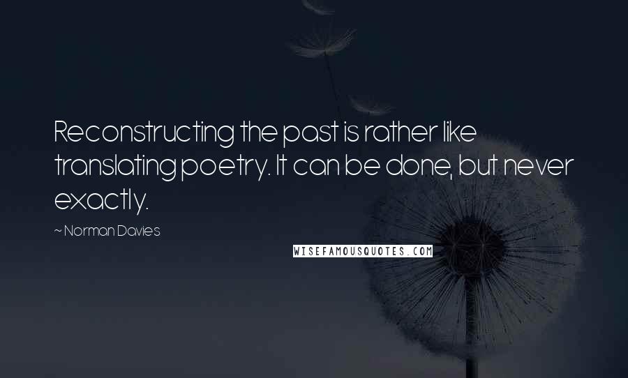 Norman Davies Quotes: Reconstructing the past is rather like translating poetry. It can be done, but never exactly.