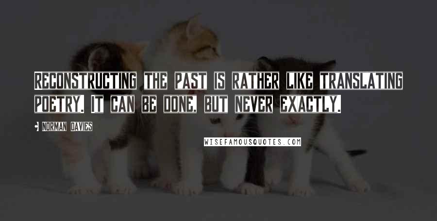 Norman Davies Quotes: Reconstructing the past is rather like translating poetry. It can be done, but never exactly.