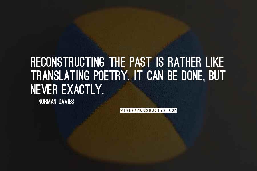 Norman Davies Quotes: Reconstructing the past is rather like translating poetry. It can be done, but never exactly.
