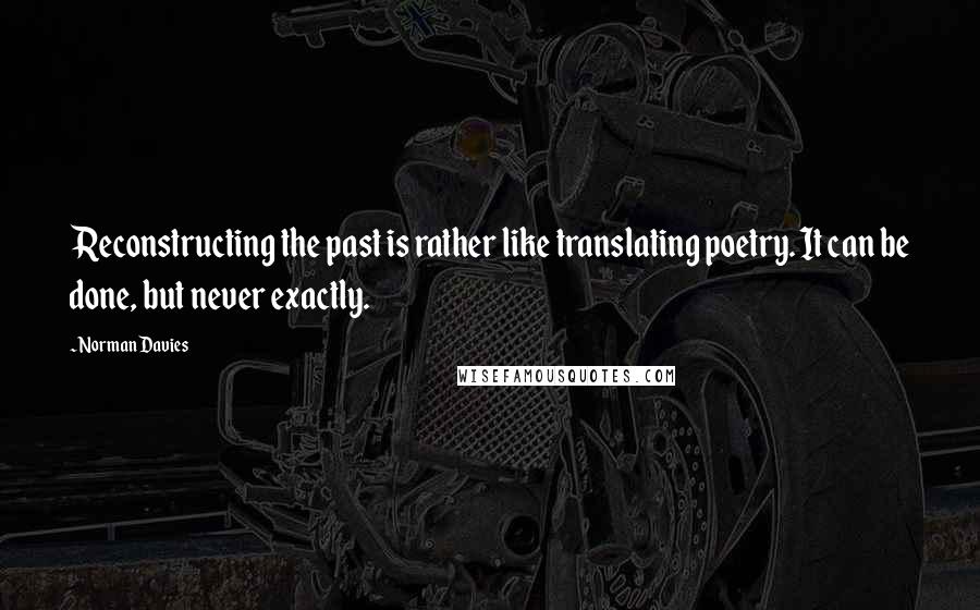 Norman Davies Quotes: Reconstructing the past is rather like translating poetry. It can be done, but never exactly.