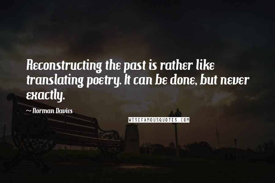 Norman Davies Quotes: Reconstructing the past is rather like translating poetry. It can be done, but never exactly.