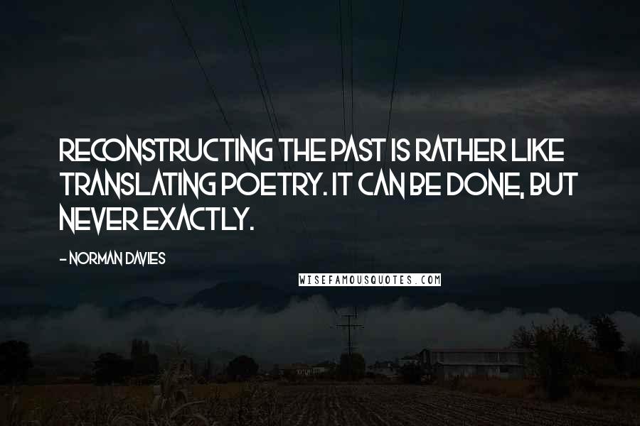 Norman Davies Quotes: Reconstructing the past is rather like translating poetry. It can be done, but never exactly.