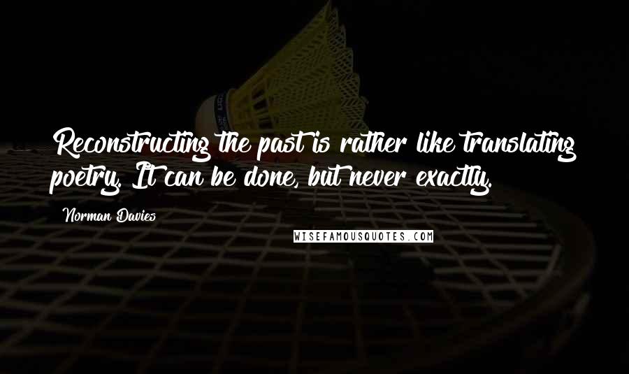 Norman Davies Quotes: Reconstructing the past is rather like translating poetry. It can be done, but never exactly.