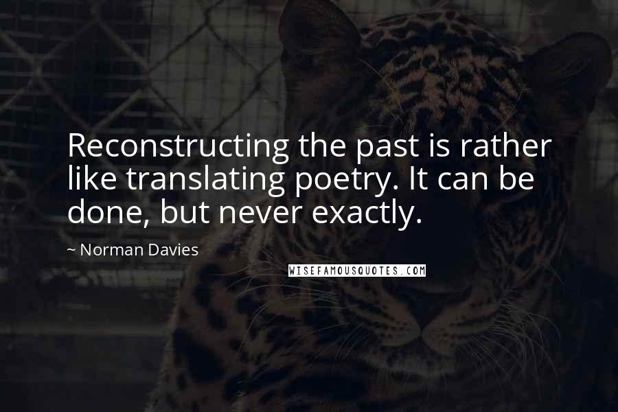 Norman Davies Quotes: Reconstructing the past is rather like translating poetry. It can be done, but never exactly.