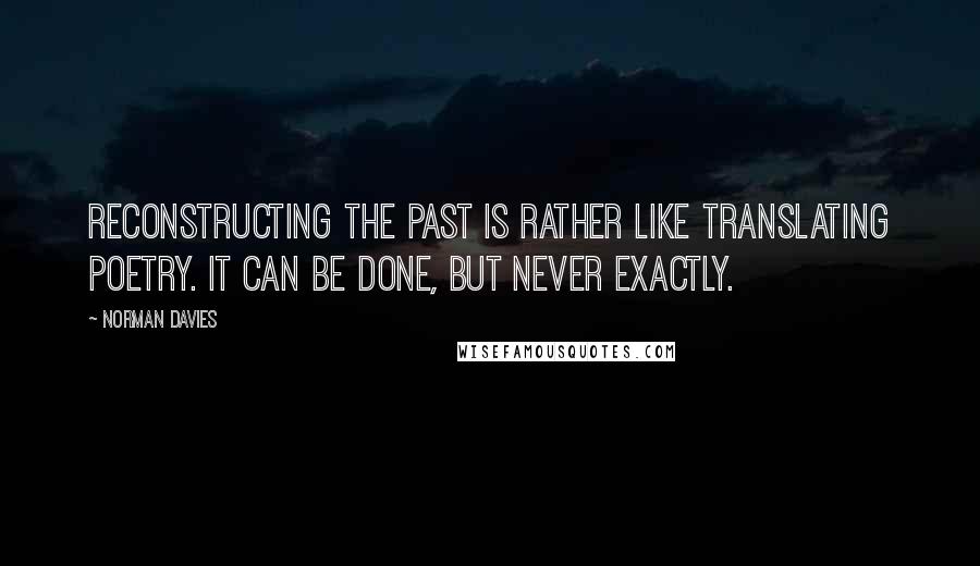 Norman Davies Quotes: Reconstructing the past is rather like translating poetry. It can be done, but never exactly.