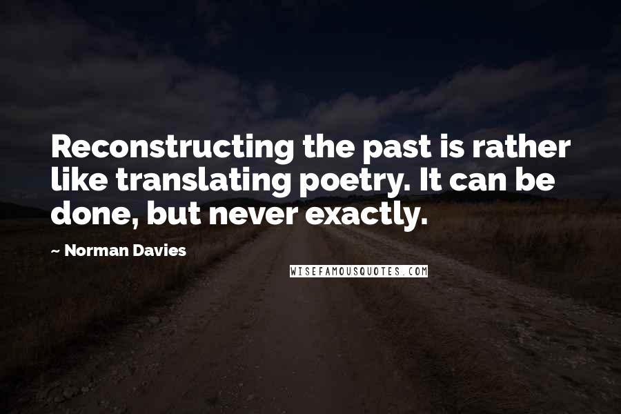 Norman Davies Quotes: Reconstructing the past is rather like translating poetry. It can be done, but never exactly.