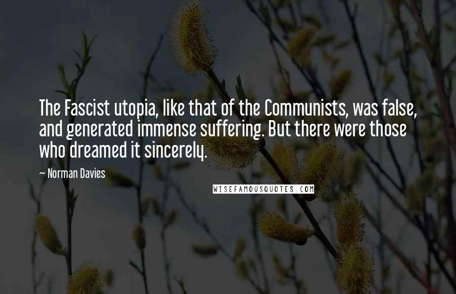 Norman Davies Quotes: The Fascist utopia, like that of the Communists, was false, and generated immense suffering. But there were those who dreamed it sincerely.
