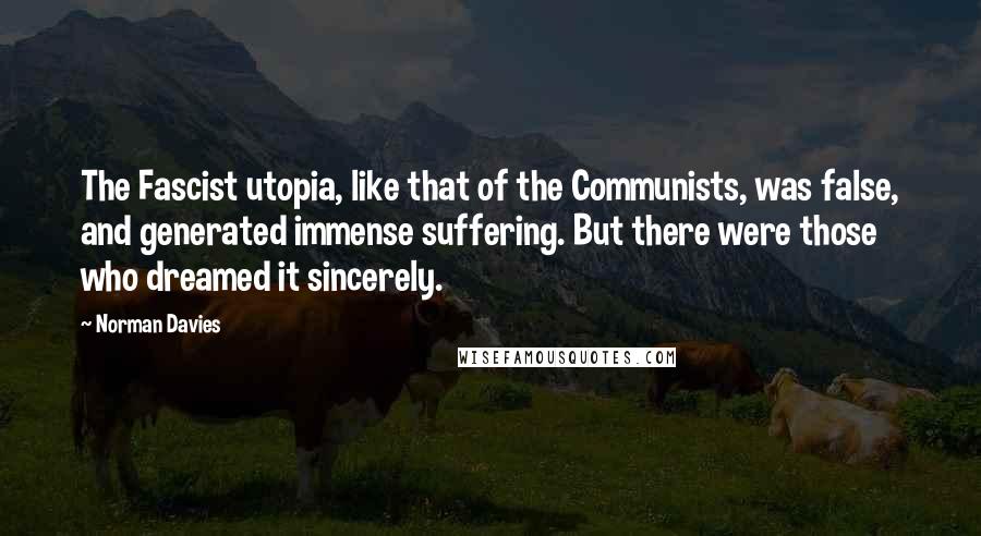 Norman Davies Quotes: The Fascist utopia, like that of the Communists, was false, and generated immense suffering. But there were those who dreamed it sincerely.