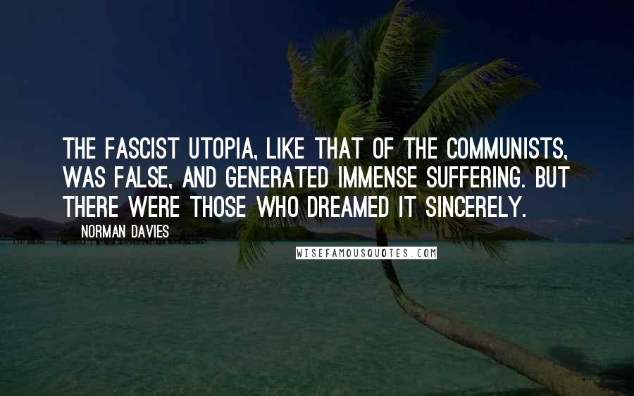 Norman Davies Quotes: The Fascist utopia, like that of the Communists, was false, and generated immense suffering. But there were those who dreamed it sincerely.