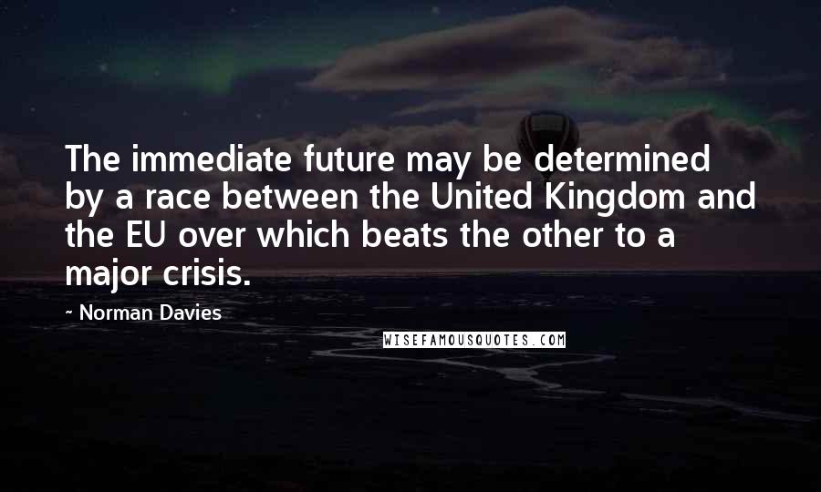 Norman Davies Quotes: The immediate future may be determined by a race between the United Kingdom and the EU over which beats the other to a major crisis.