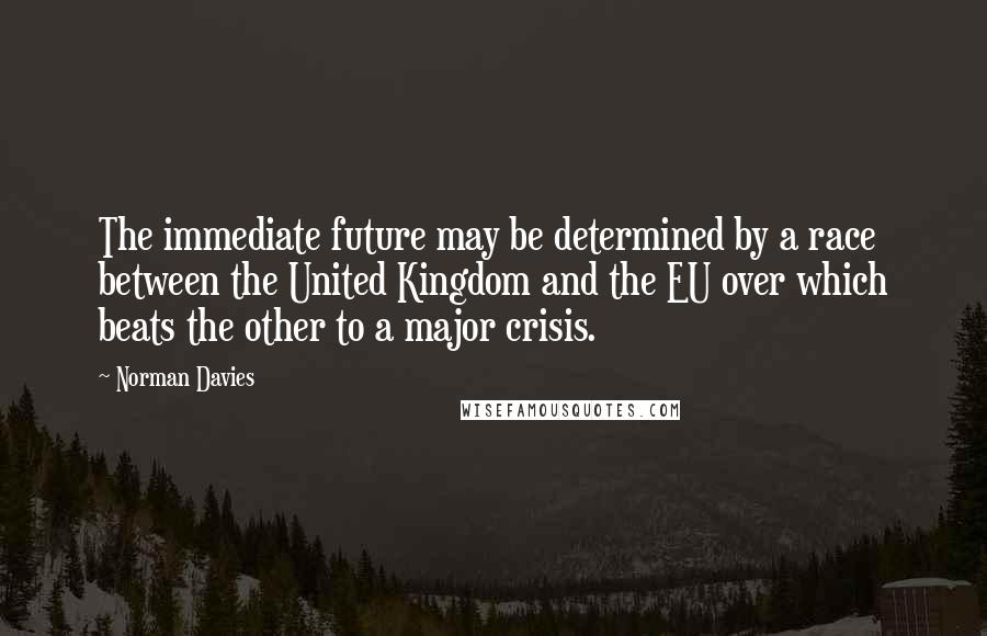 Norman Davies Quotes: The immediate future may be determined by a race between the United Kingdom and the EU over which beats the other to a major crisis.