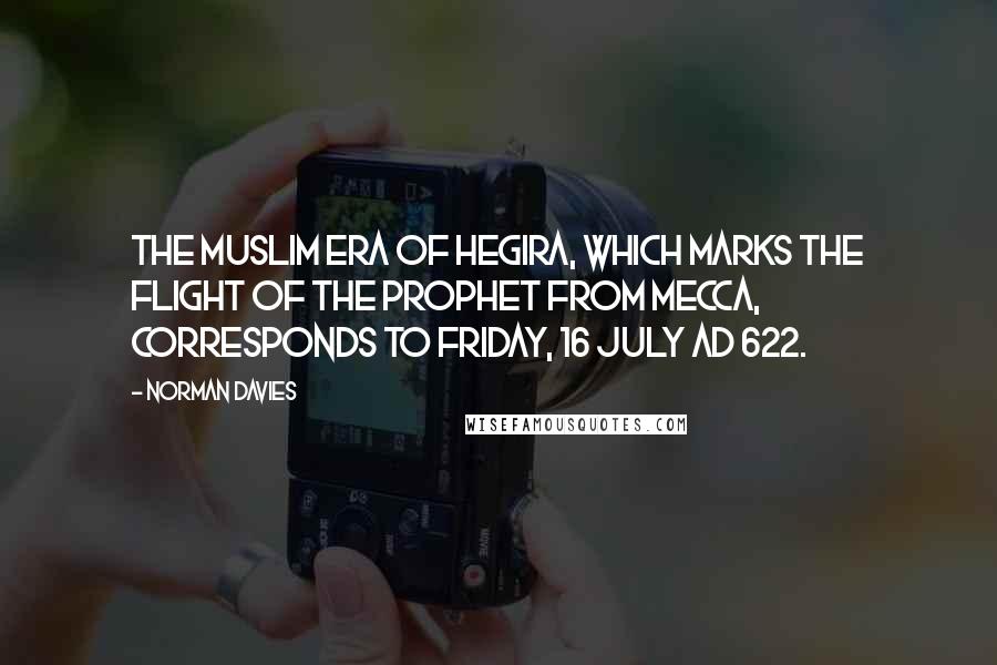 Norman Davies Quotes: The Muslim Era of Hegira, which marks the flight of the Prophet from Mecca, corresponds to Friday, 16 July AD 622.