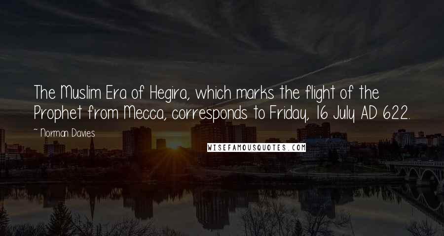 Norman Davies Quotes: The Muslim Era of Hegira, which marks the flight of the Prophet from Mecca, corresponds to Friday, 16 July AD 622.