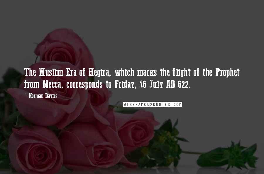 Norman Davies Quotes: The Muslim Era of Hegira, which marks the flight of the Prophet from Mecca, corresponds to Friday, 16 July AD 622.