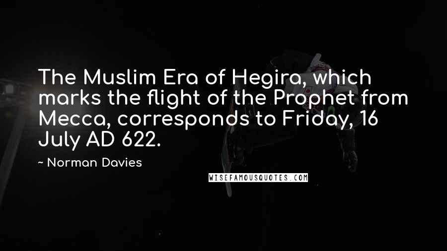 Norman Davies Quotes: The Muslim Era of Hegira, which marks the flight of the Prophet from Mecca, corresponds to Friday, 16 July AD 622.