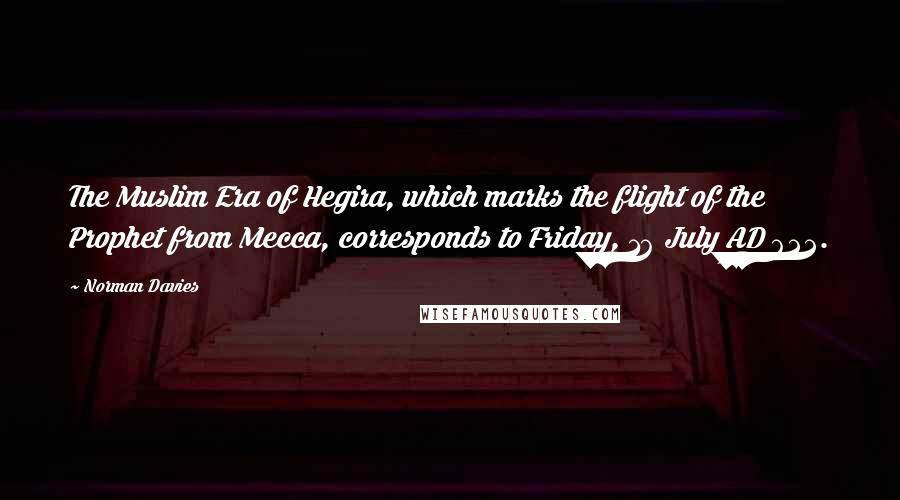 Norman Davies Quotes: The Muslim Era of Hegira, which marks the flight of the Prophet from Mecca, corresponds to Friday, 16 July AD 622.