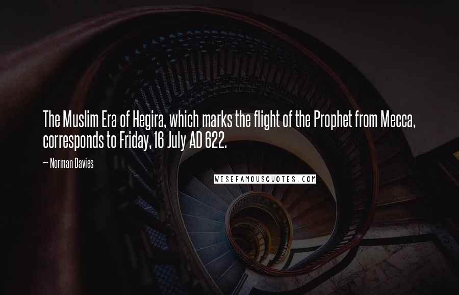 Norman Davies Quotes: The Muslim Era of Hegira, which marks the flight of the Prophet from Mecca, corresponds to Friday, 16 July AD 622.