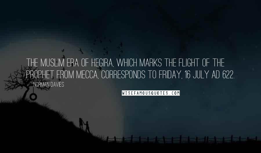 Norman Davies Quotes: The Muslim Era of Hegira, which marks the flight of the Prophet from Mecca, corresponds to Friday, 16 July AD 622.