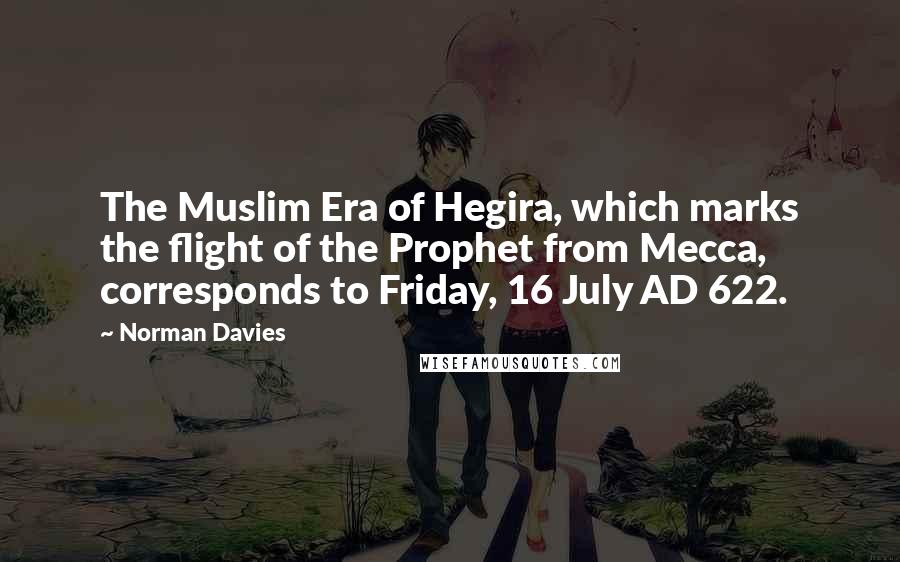 Norman Davies Quotes: The Muslim Era of Hegira, which marks the flight of the Prophet from Mecca, corresponds to Friday, 16 July AD 622.